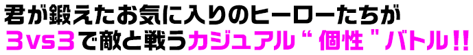 君が鍛えたお気に入りのヒーローたちが３vs３で敵と戦うカジュアル“個性”バトル！！